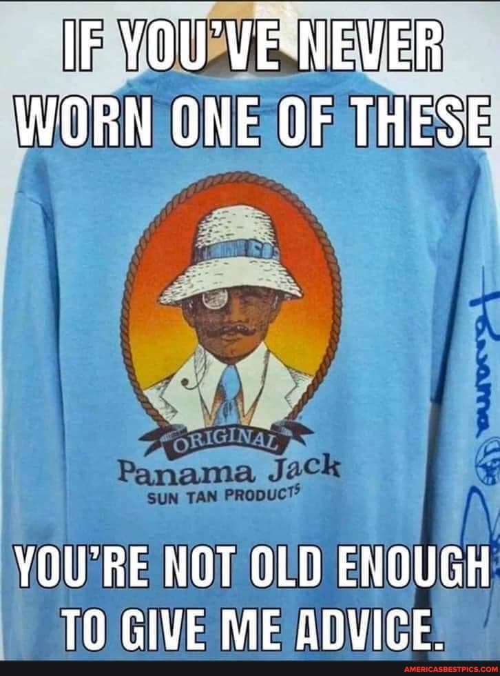 IF WORN ONE OF THESE
YOU'RE NOT OLD ENOUGH TO GIVE ME ADVICE.