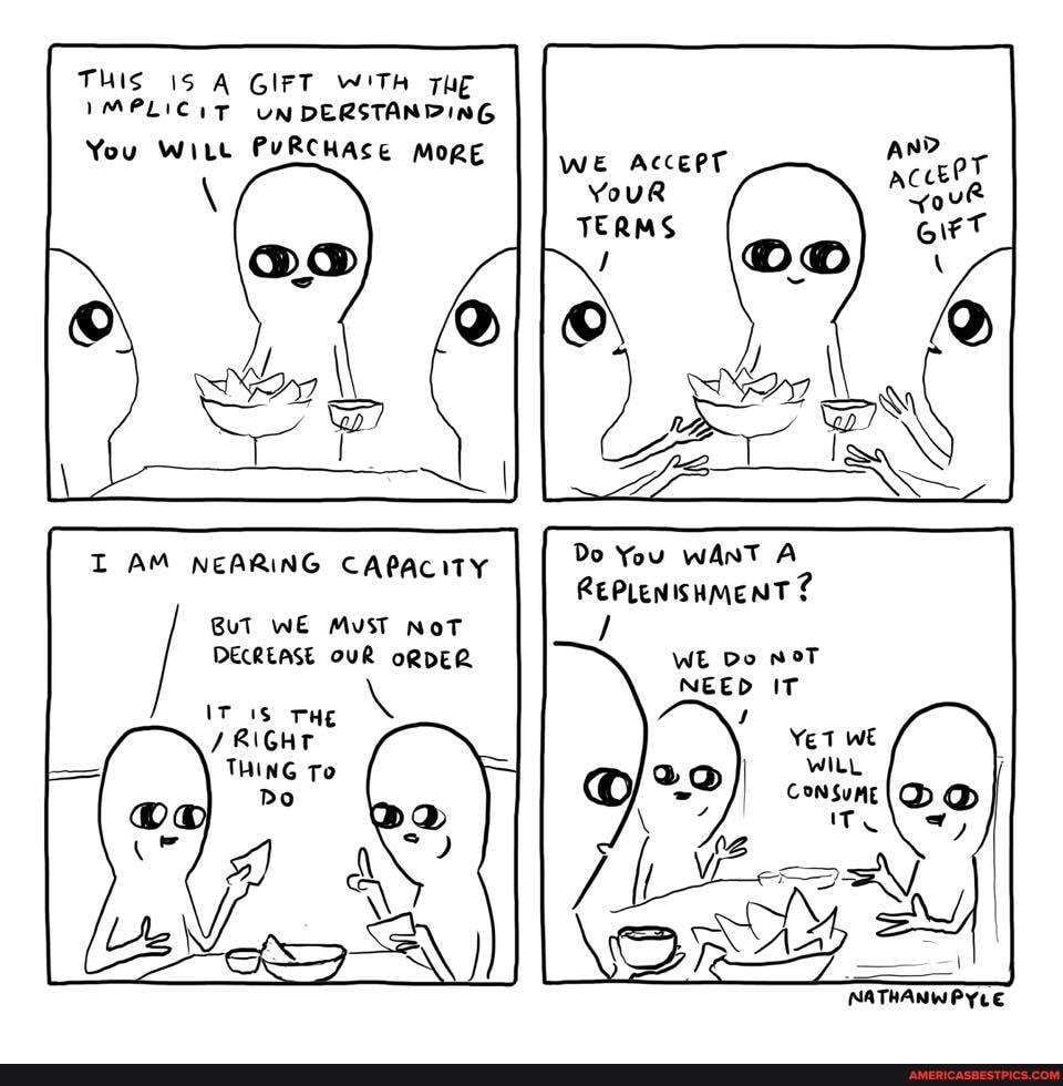 THIS 15 A GIFT W'TA TH IMPLICIT UN DERSTANPING
You WiLt PyRCHASE MoRE
WE AccePT YouR TERMS
Do You WANT A REPLENISHMENT
AM NEARING CAPACITY
BuT wE MuST NoT DECREASE OUR oRDER IT THE \
WE Do noT NEED IT
Yet wt
THING To
NATHAN PYLE