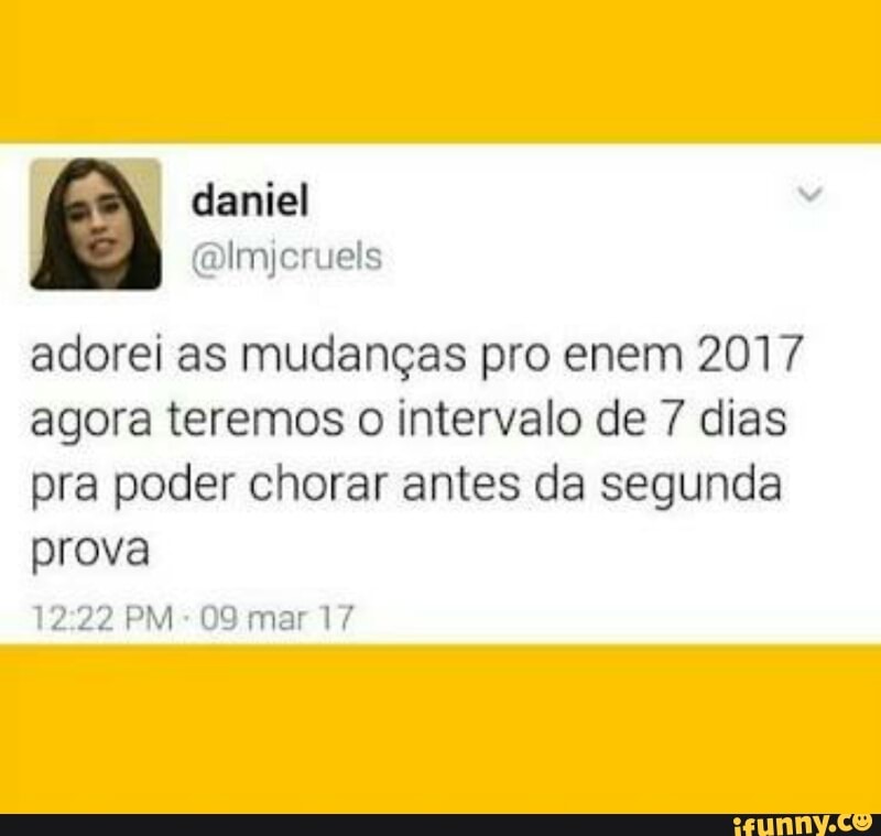 adorei as mudanças pro enem 2017
agora teremos o intervalo de 7 dias
pra poder chorar antes da segunda
prova
12:22 PM: 09 mar 17