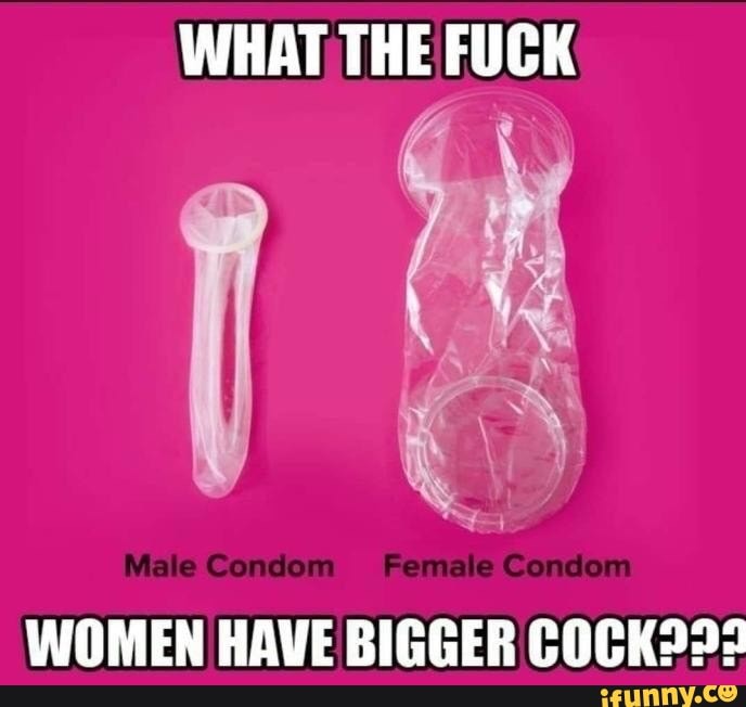 WHAT THE FUCK
Male Condom Female Condom
WOMEN HAVE BIGGER COCKP