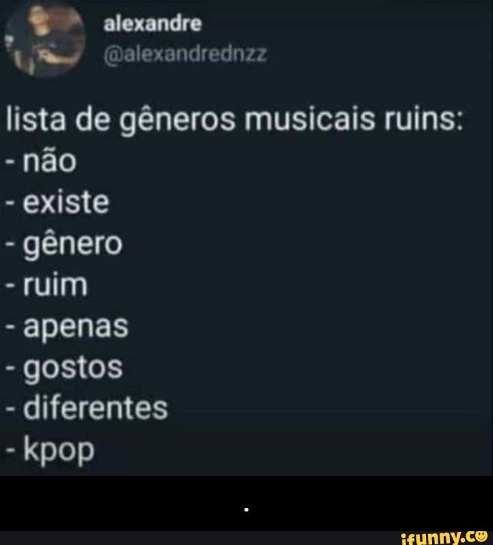 lista de géneros musicais ruins:
não
existe
gênero
ruim
apenas
gostos
diferentes - .