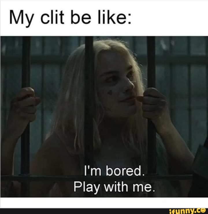 My clit be like:
I'm bored.