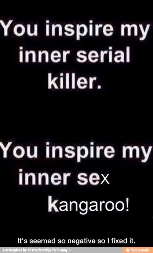 You inspire my
inner serial
killer.
You inspire my
inner sex
kangaroo!
It's seemed so negative so I fixed it. - It's seemed so negative so I fixed it.