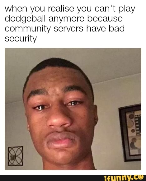 when you realise you can't play
dodgeball anymore because
community servers have bad
security