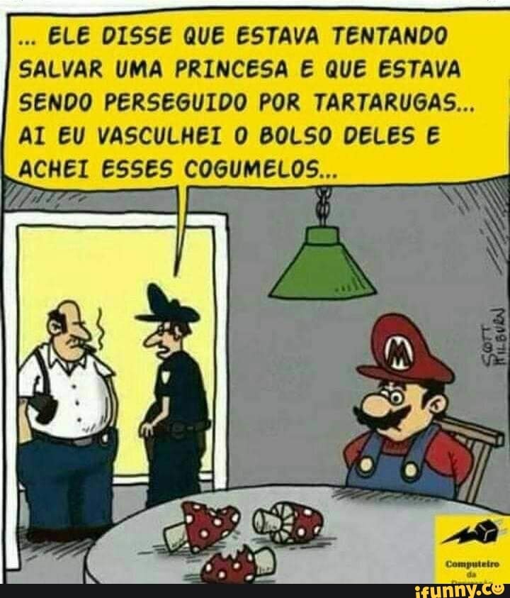 ELE DISSE QUE ESTAVA TENTANDO
SALVAR UMA PRINCESA E QUE ESTAVA
SENDO PERSEGUIDO POR TARTARUGAS...
AI EU VASCULHEI O BOLSO DELES E
ACHEI ESSES COGUMELOS...