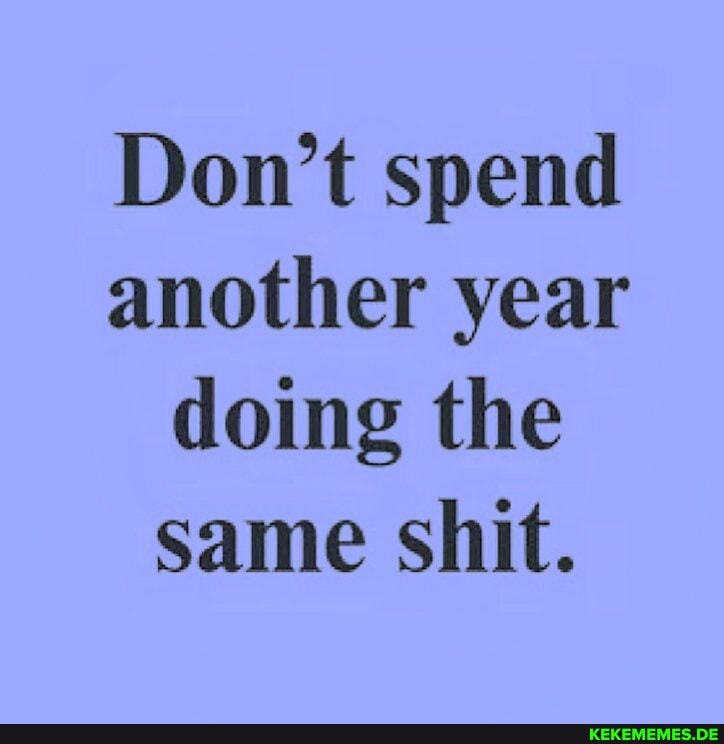 Don't spend another year doing the same shit.