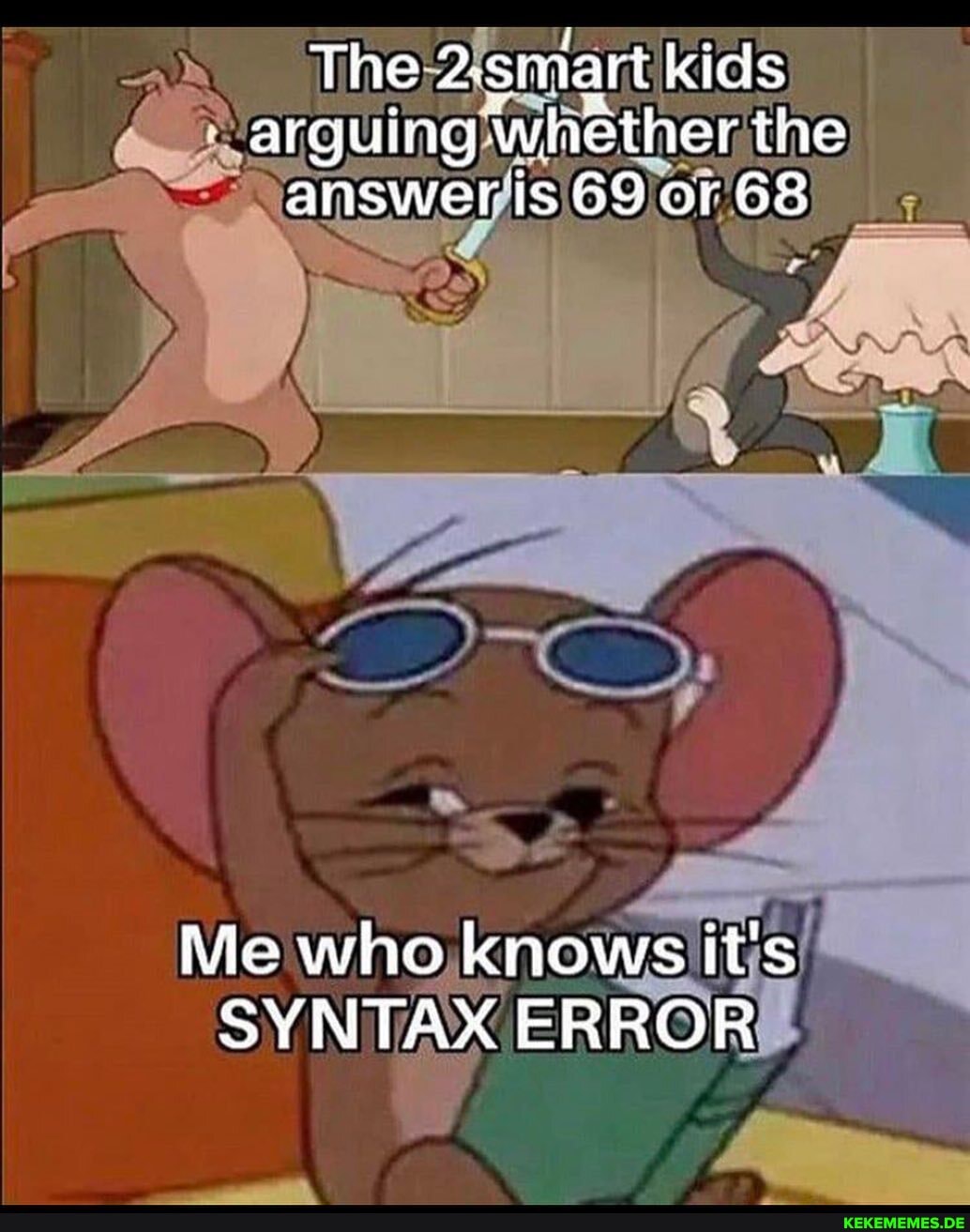 The 2: smart kids arguing whether the answer is 69 or 6&
AS
Me who knows it's
SYNTAX ERROR