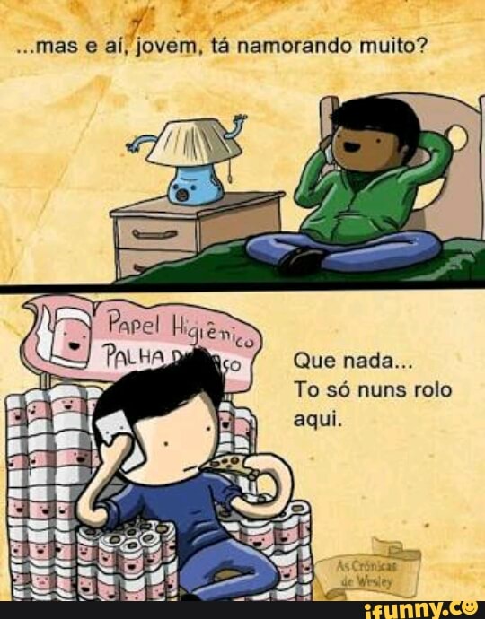 7
...mas e ai, jovem, tá namorando muito?
To só rolo