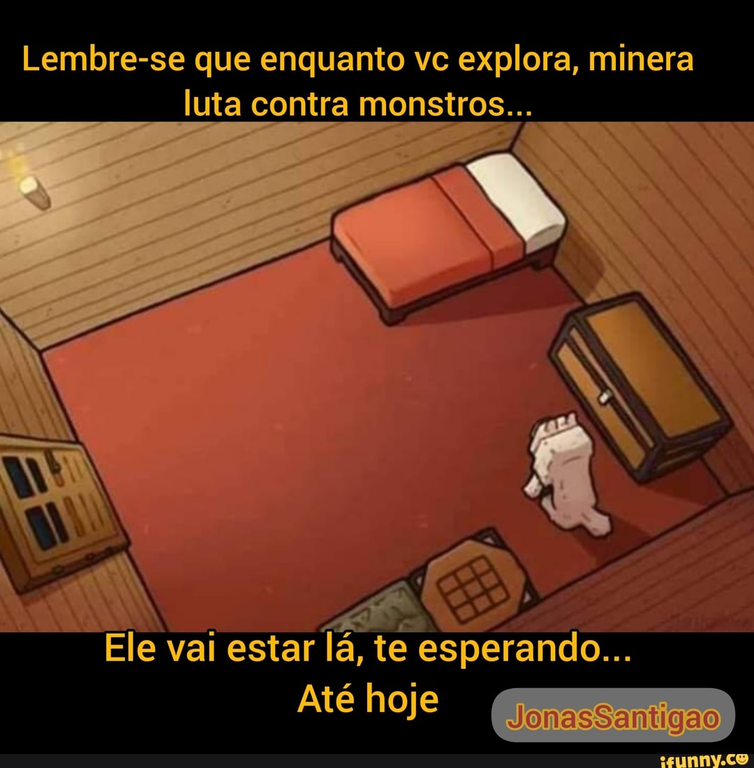 Lembre-se que enquanto vc explora, minera
luta contra monstros...
Ele vai estar lá, te esperando...