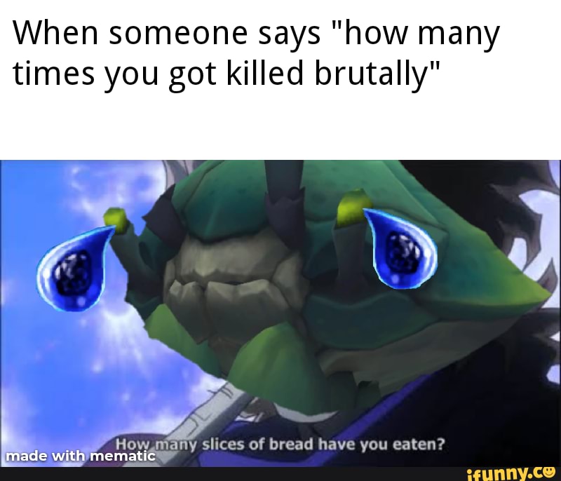 When someone says "how many times you got killed brutally"
How. many of bread have you eaten?