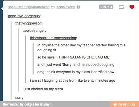 POTTS
thisretrodreamisneverending:
In physics the other day my teacher started having this
AS
and I just went 'Sorry' and he stopped coughing
omg I think everyone in my class is terified now.
Lam stil laughing at this from like twenty minutes ago.
¡just choked on my pizza.
sorry
