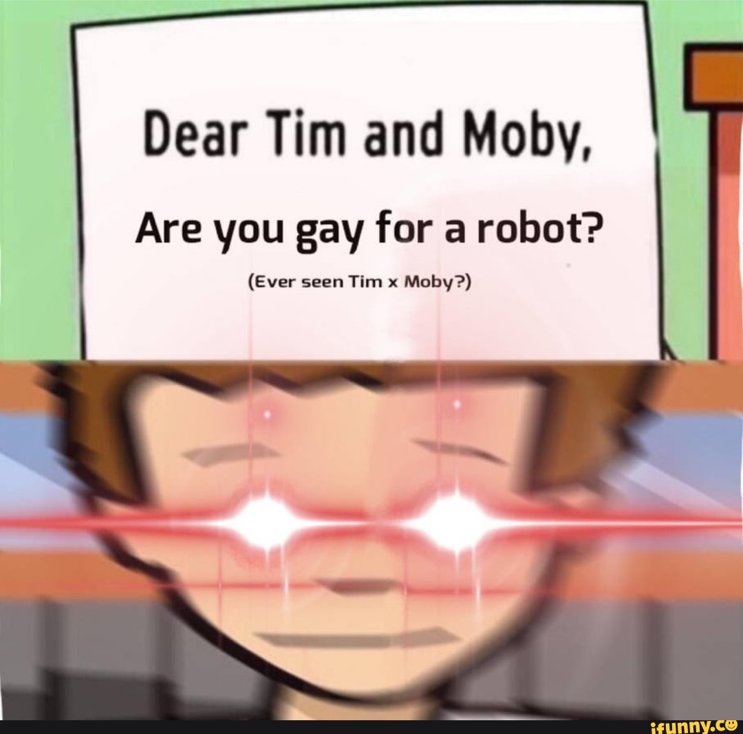 Dear Tim and Moby, Are you gay for a robot? 