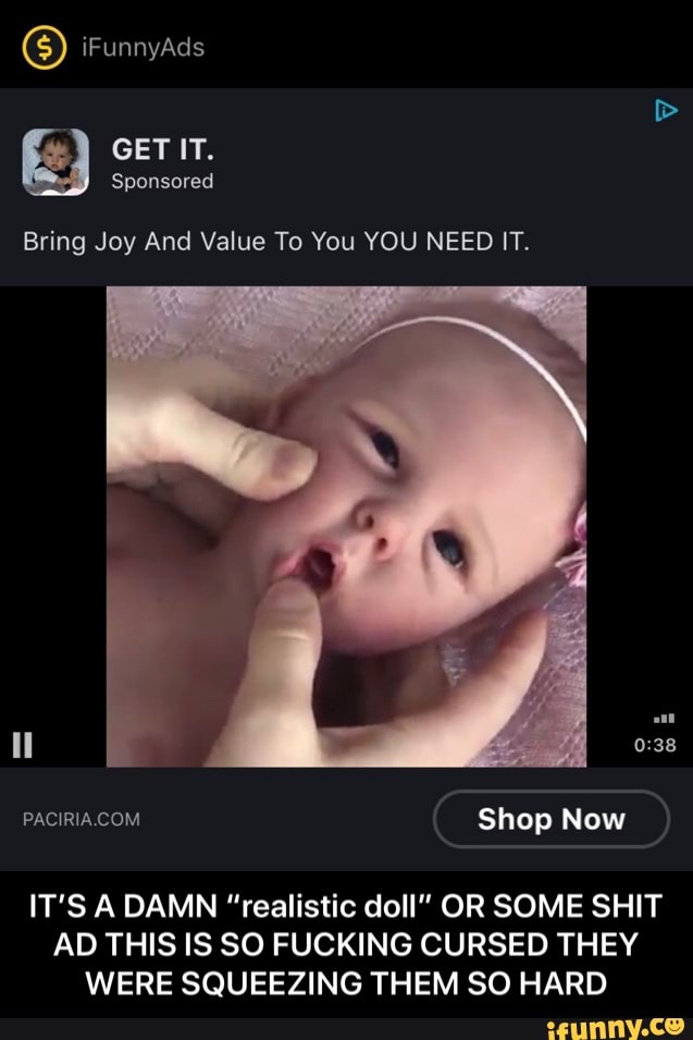 Bring Joy And Value To You YOU NEED IT.
IT'S A DAMN "realistic doll" OR SOME SHIT
AD THIS IS SO FUCKING CURSED THEY
WERE SQUEEZING THEM SO HARD - IT’S A DAMN “realistic doll” OR SOME SHIT AD THIS IS SO FUCKING CURSED THEY WERE SQUEEZING THEM SO HARD
