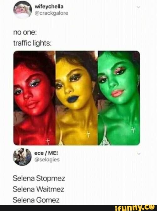 wifeychella
y
@crackgalore
no one:
traffic lights:
Selena Stopmez
Selena Waitmez
Selena Gomez