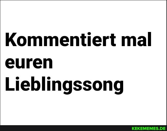 Kommentiert mal euren
Lieblingssong