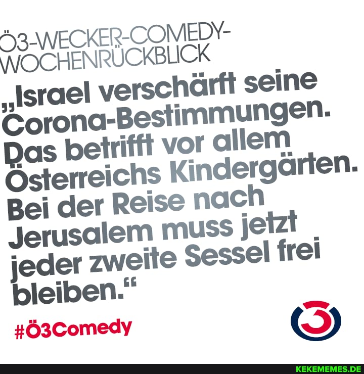 WECKER-COMEDY-
"Israel verschärft seine
Corona-Bestimmungen.
Das betrifft vor allem
Österreichs Kindergärten-
Bei der Reise nach
jetzt jeder zweite Sessel frei bleiben."
#Ö3Comedy