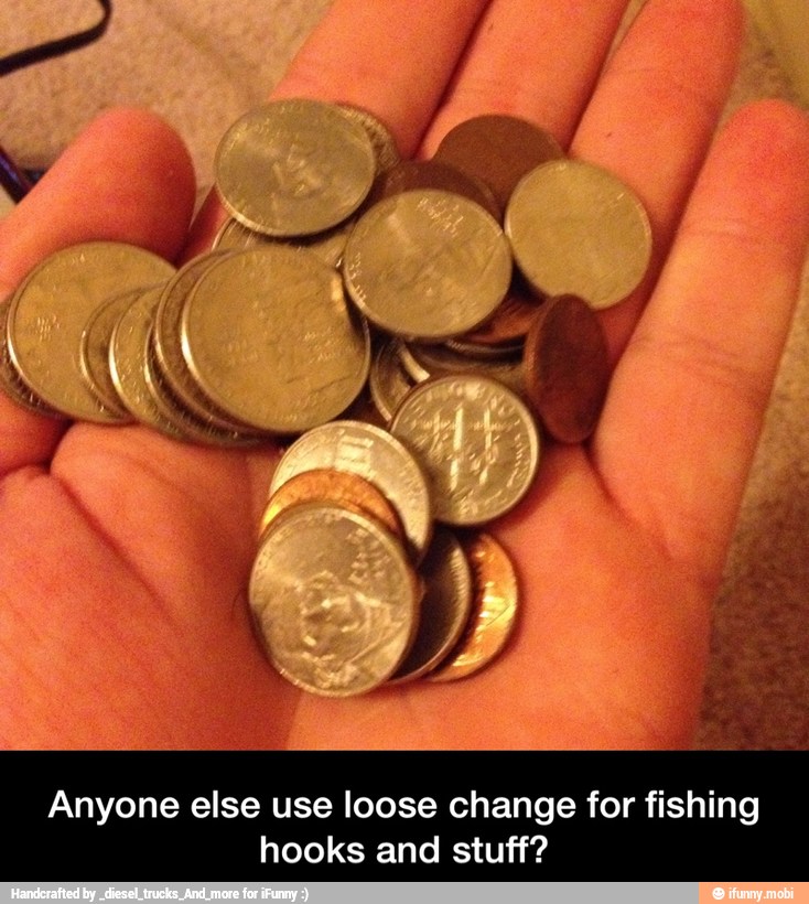 Anyone else use loose change for fishing
hooks and stuff? - Anyone else use loose change for fishing hooks and stuff?