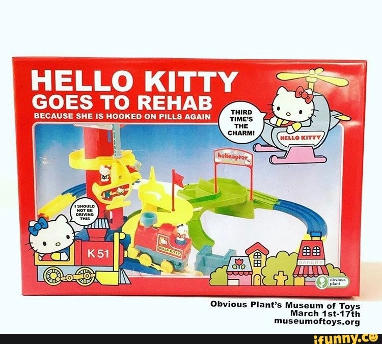 HELLO KITTY
GOES TO REHAB
BECAUSE SHE IS HOOKED ON PILLS AGAIN
Obvious Plant's Museum of Toys
museumoftoys.org