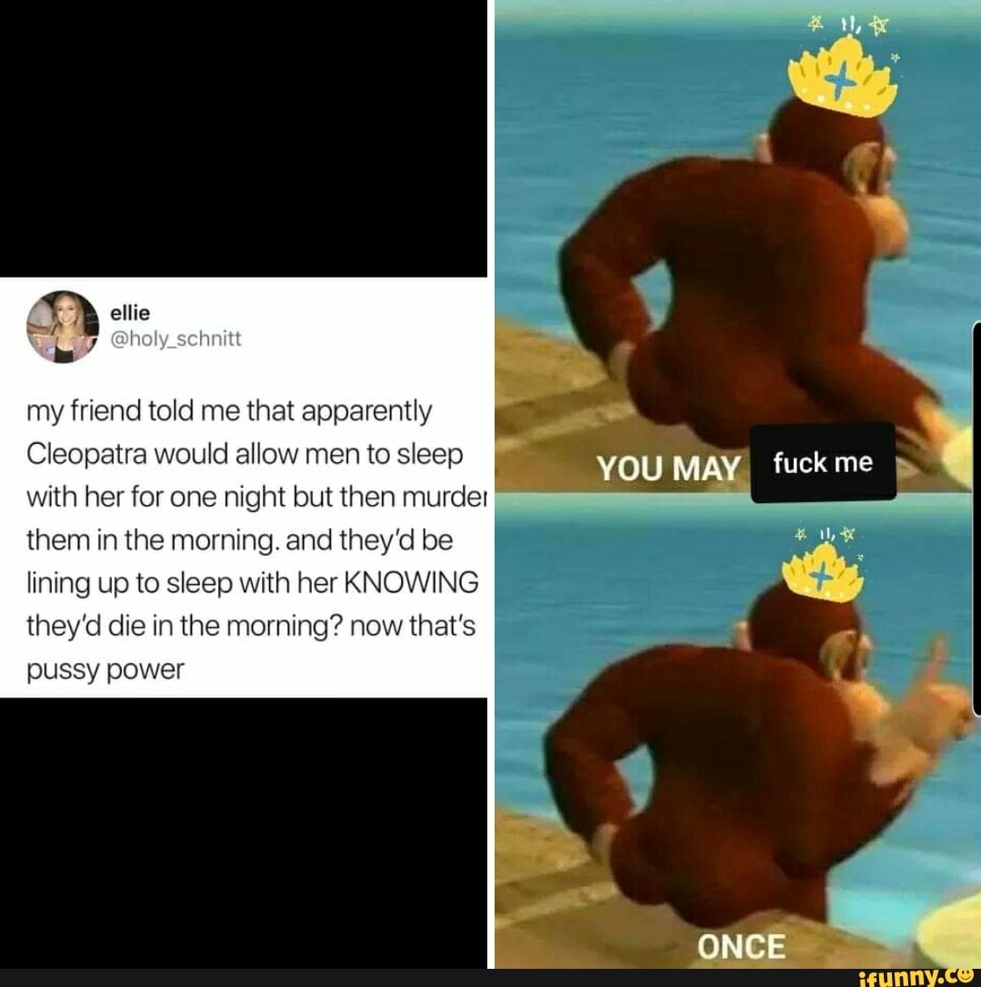 ellie
my friend told me that apparently
Cleopatra would allow men to sleep with her for one night but then murder them in the morning. and they'd be lining up to sleep with her KNOWING they'd die in the morning? now that's pussy power