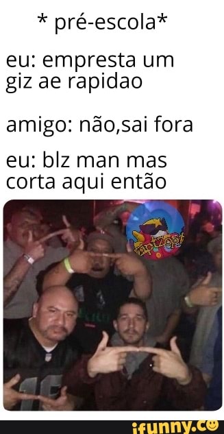 pré-escola*
eu: empresta um giz ae rapidao
amigo: não,sai fora eu: blz man mas corta aqui então