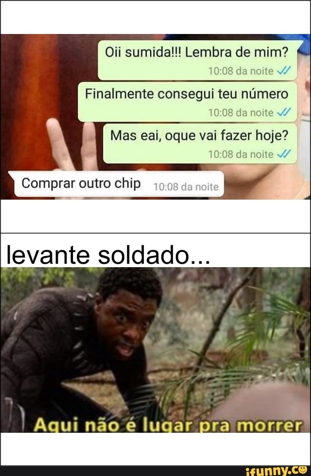Oii sumida!!! Lembra de mim? da noite v/
Finalmente consegui teu número da noite v/
Mas eai, oque vai fazer hoje? da noite v/
Comprar outro chip da noit
levante soldado...
Aqui não é lugar pra morrer.