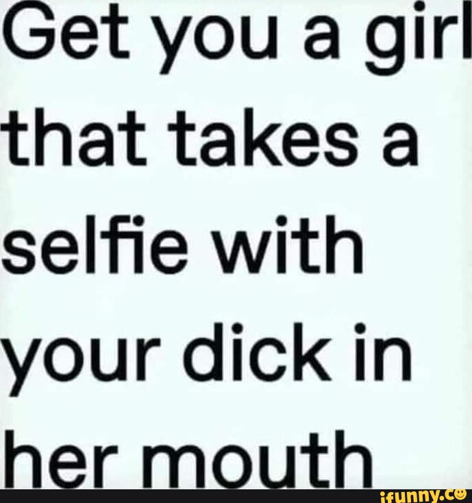 Get You A Gir That Takes A Selfie With Your Dick In Her Mouth Ifunny