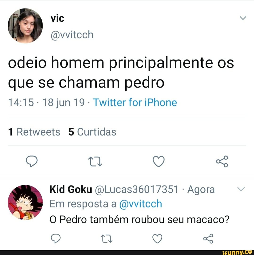 odeio homem principalmente os que se chamam pedro
18 jun 19 - Twitter for iPhone
1 Retweets 5 Curtidas
Kid Goku (QLucas36017351 - Agora
Em resposta a (dvvitcch
O Pedro também roubou seu macaco?