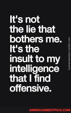It's not the lie that bothers me.
It's the insult to my intelligence that find offensive.