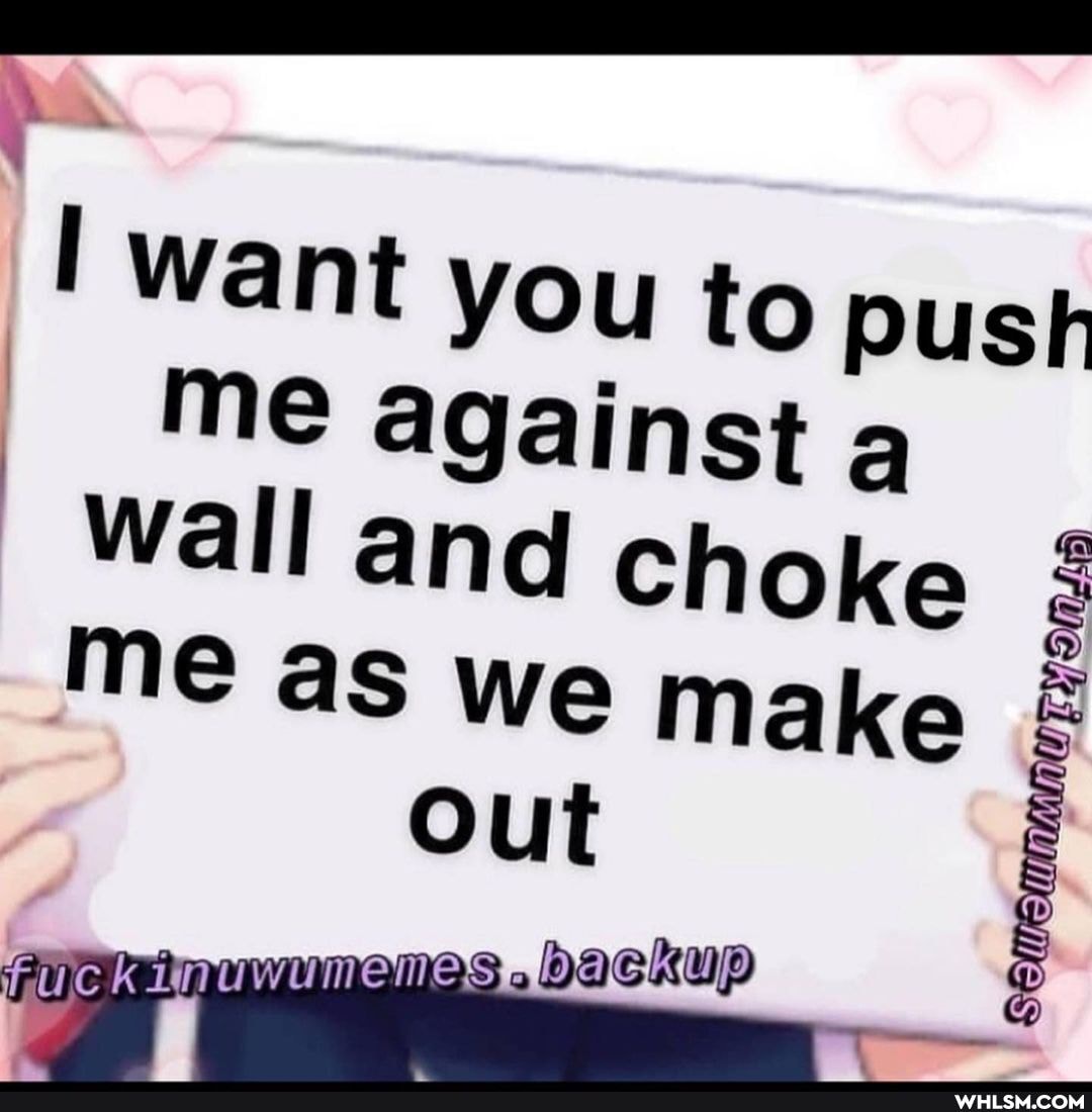 want you to push me against a
Wall and choke
me as we make
out
CK