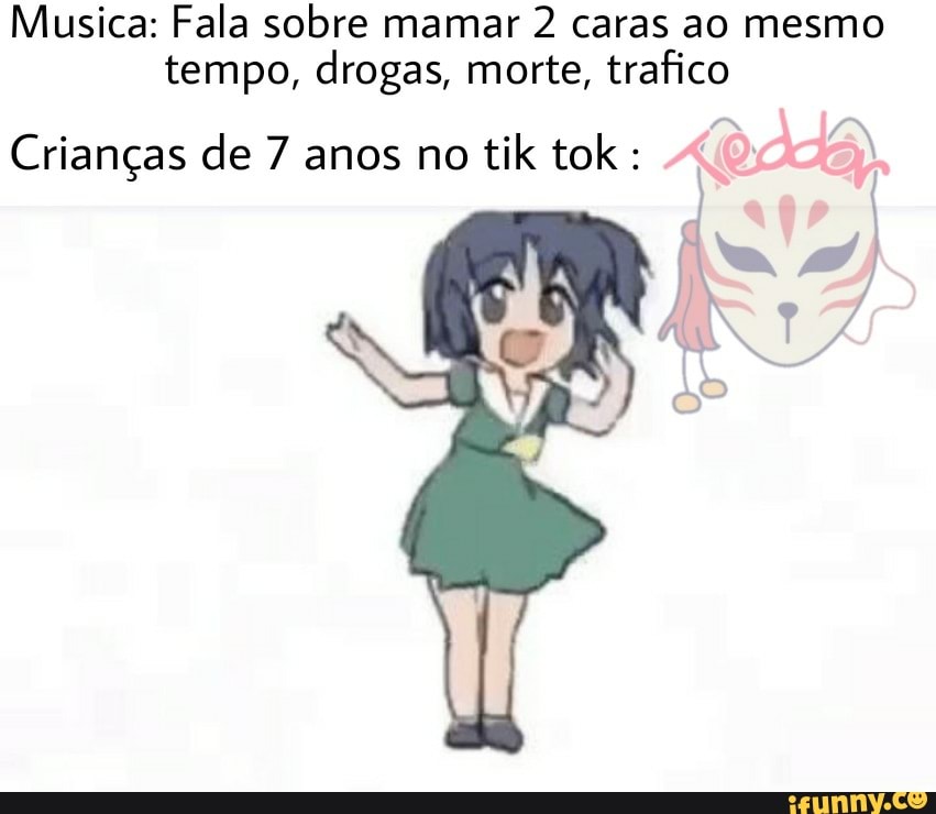 Musica: Fala sobre mamar 2 caras ao mesmo tempo, drogas, morte, trafico
(RAdA.
do
Crianças de 7 anos no til tok :