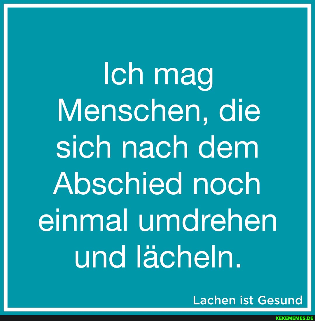 Ich mag
Menschen, die sich nach dem
Abschied noch einmal umdrehen und lächeln.
Lachen ist Gesund