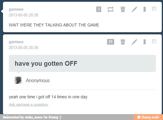 WAIT WERE THEY TALKING ABOUT THE GAME
have you gotten OFF
yeah one time i got off 14 times in one day