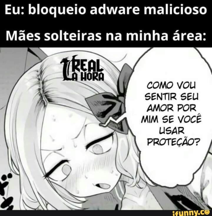 Eu: bloqueio adware malicioso
Mães solteiras na minha área:
COMO vou
SENTIR SEU AMOR POR.
MIM SE VOCÊ
USAR PROTEÇÃO?