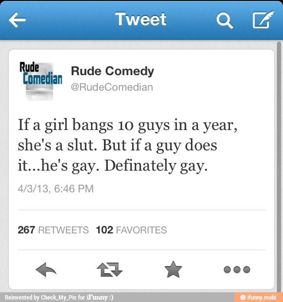 Yiñedan Rude Comedy
If a
girl bangs 10 guys in
a year,
she's a slut. But if a guy does
it...he's gay. Definately gay.
267 RETWEETS 102 FAVORITES