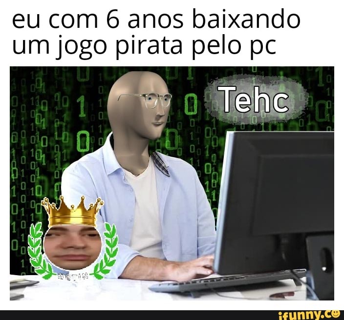 eu com 6 anos baixando
um jogo pirata pelo pc