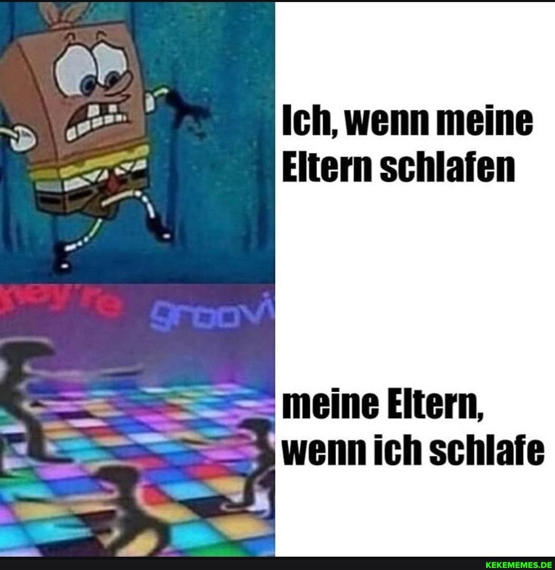Ich, wenn meine
Eitern schlafen
meine Eltern, wenn ich schlafe
