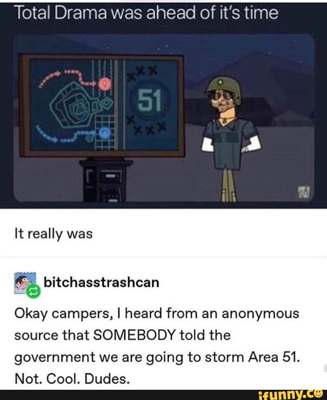 Total Drama was ahead of it's time
Okay campers, I heard from an anonymous
source that SOMEBODY told the
government we are going to storm Area 51.
Not. Cool. Dudes.