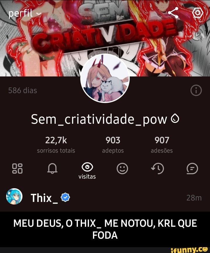Sem criatividade pow O
907
DB
22,7k 903 907
sorrisos totais adeptos adesões
8 oo
visitas
) Thix
MEU DEUS, O THIX. ME NOTOU, KRL QUE FODA - MEU DEUS, O THIX_ ME NOTOU, KRL QUE FODA