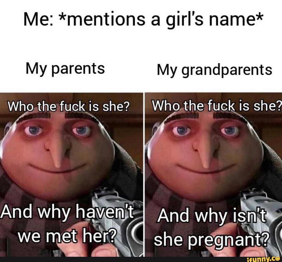 Me: *mentions a girl's name*
My parents My grandparents
Who,theifuck is she? I Who.thejfuck is she?
And why na wny And why.
we met, her? \\I she pregnant \