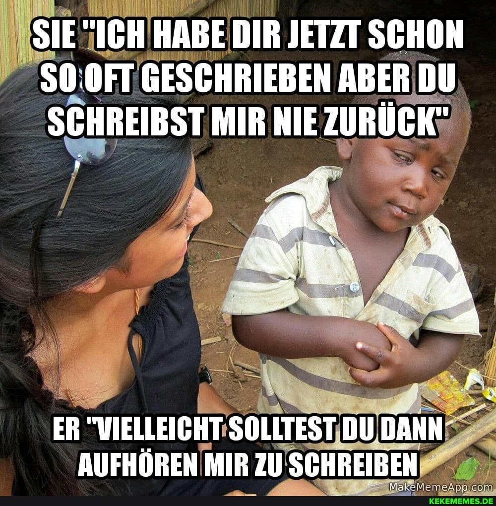 SIE "ICH HABE DIR JETZT SCHON
50.0FT GESCHRIEBEN ABER DU SCHREIBST MIR NIE ZURÜCK"
ER "VIELLEICHT SOLLTEST DU DANN AUFHÖREN MIR ZU SCHREIBEN