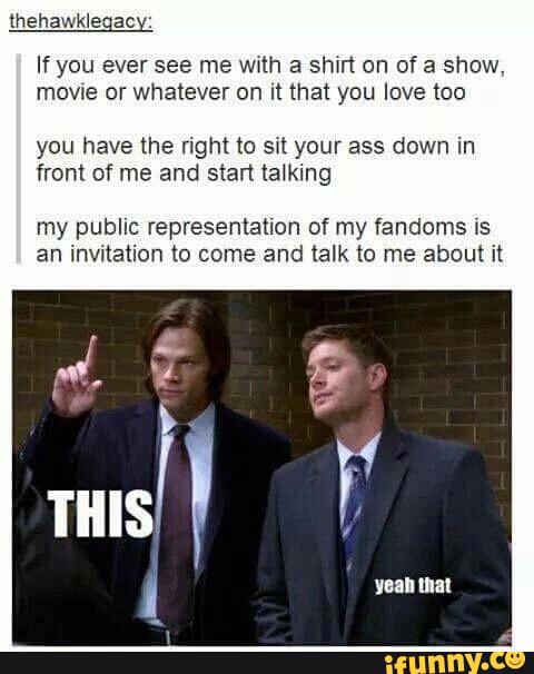 (hehawklegyac:
If you ever see me with a shn‘l on of a show.
mowe or whatever on It that you love too
you have lhe right to sn your ass down in
front of me and start talking
my public representation of my fandoms is
an invitation to come and talk to me about it