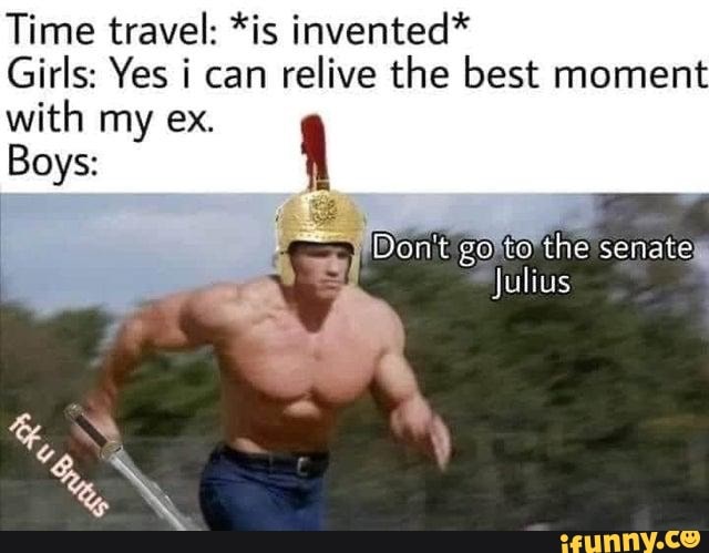 Time travel: *is invented*
Girls: Yes can relive the best moment
with my ex.
Boys:
Don't go the to senate