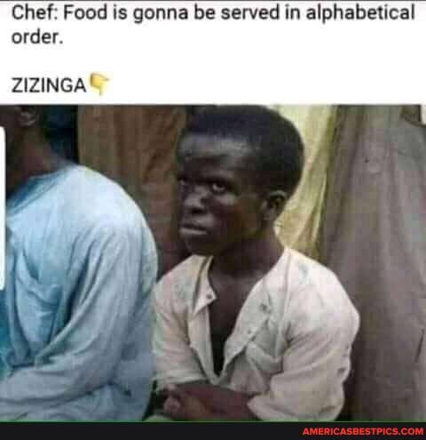 Chef: Food is gonna be served in alphabetical order.
ZIZINGA