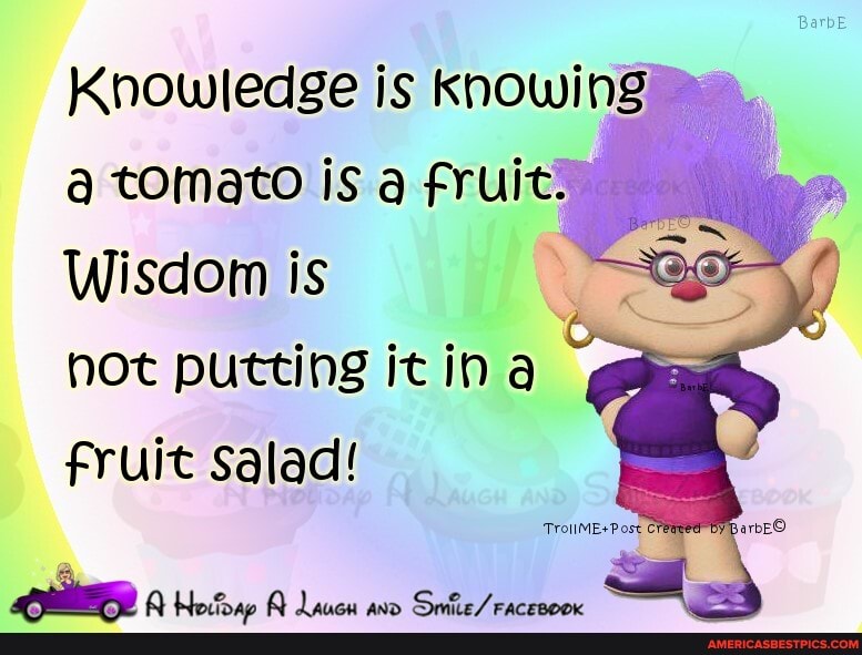 Knowledge is knowing tomato is fruity
Wisdom is hot putting it ina fruit salad!