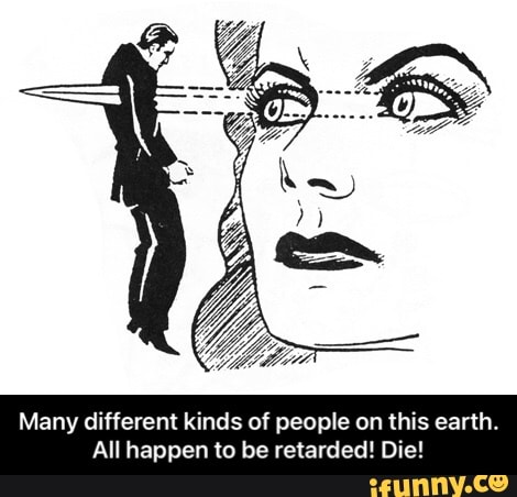 Many different kinds of people on this earth.
All happen to be retarded! Die! - Many different kinds of people on this earth. All happen to be retarded! Die!