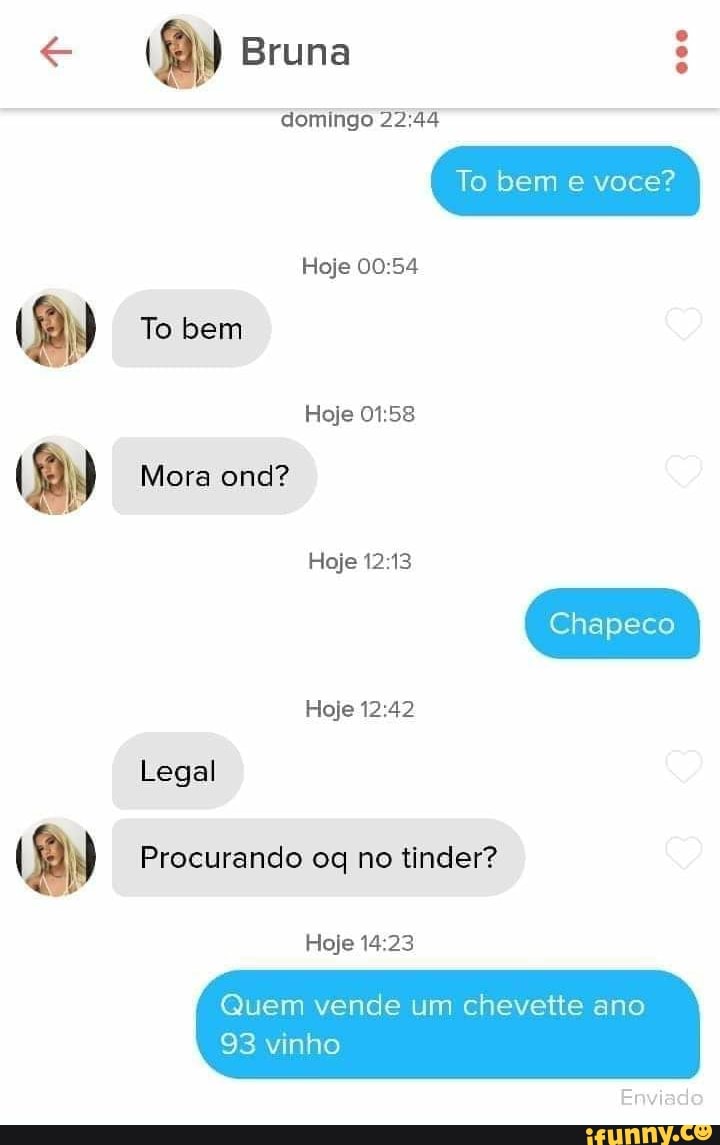 Bruna
domingo
000
To bem você?
Hoje
To bem
Hoje
Mora ond?
0158
Hoje
Chapeco
Hoje
Legal
Procurando oq no tinder?
Hoje
Quem vence um cnevette ano
Enviado
93 vinho