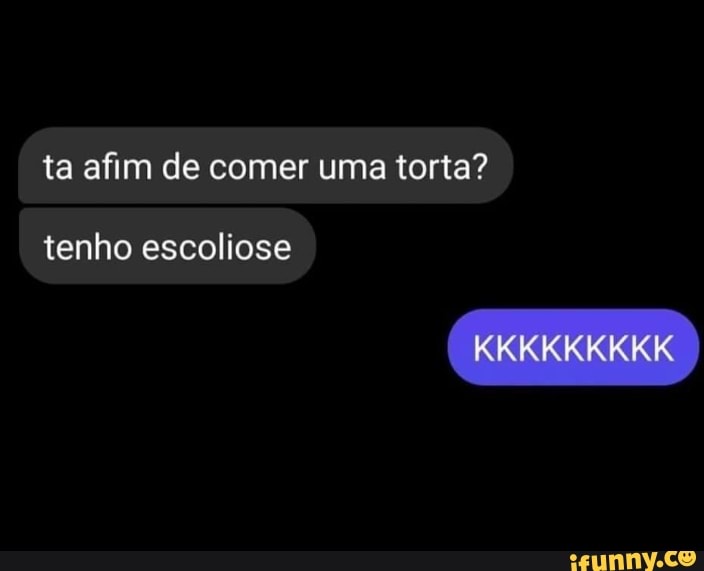 ta afim de comer uma torta?
tenho escoliose