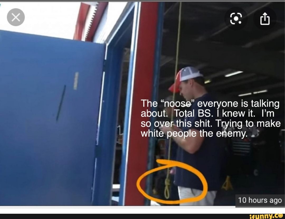 The "noose" everyone is talking
about. Total BS. I knew it. I'm
so overthis shit. Trying to make
white people the enemy.