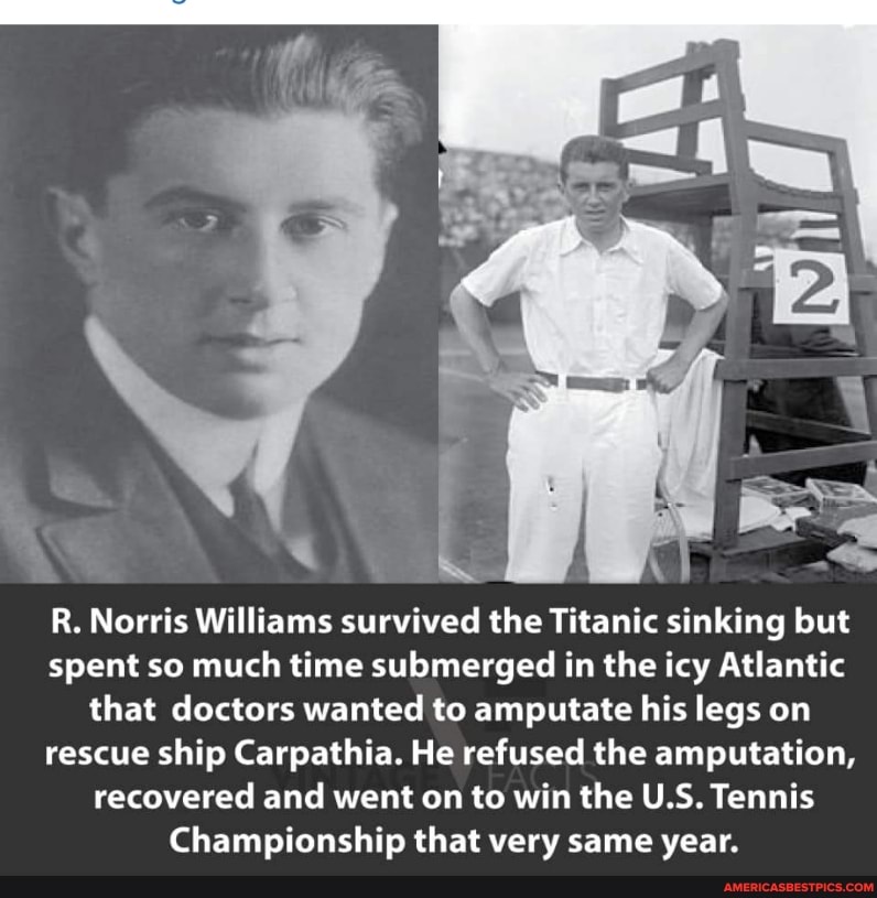 R. Norris Williams survived the Titanic sinking but spent so much time submerged in the icy Atlantic that doctors wanted to amputate his legs on rescue ship Carpathia. He refused the amputation, recovered and went on to win the U.S. Tennis
Championship that very same year.