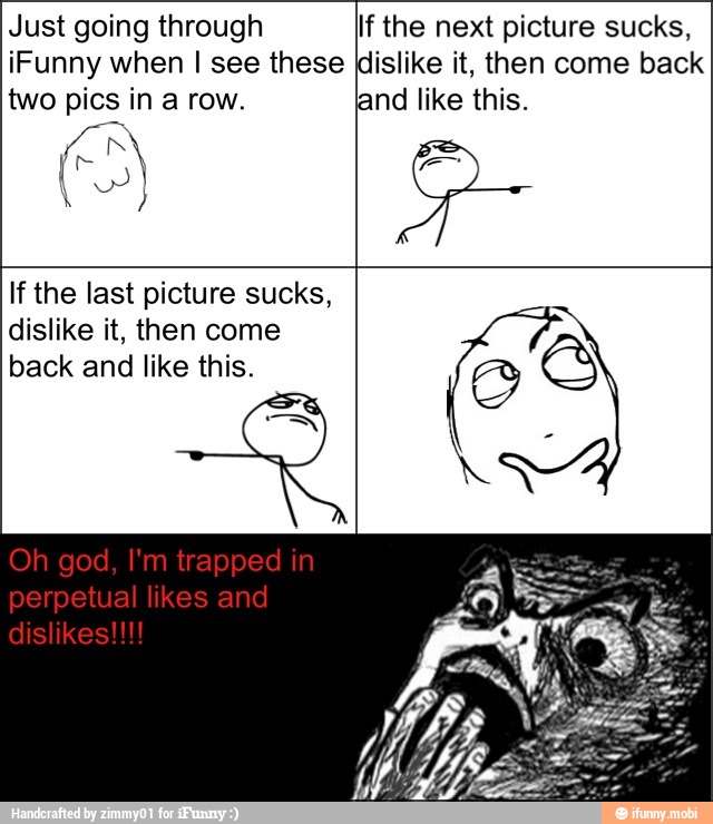 Just going through
iFunny when I see these
two pics in a row.
A
If the next picture sucks,
\dislike it, then come back
land like this.
If the last picture sucks,
dislike it, then come
back and like this.